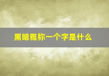 黑暗雅称一个字是什么