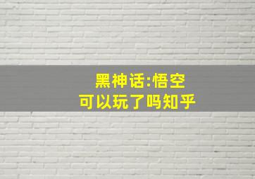 黑神话:悟空可以玩了吗知乎