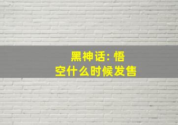 黑神话: 悟空什么时候发售