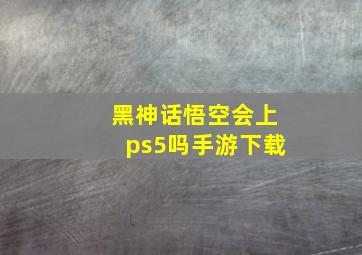 黑神话悟空会上ps5吗手游下载