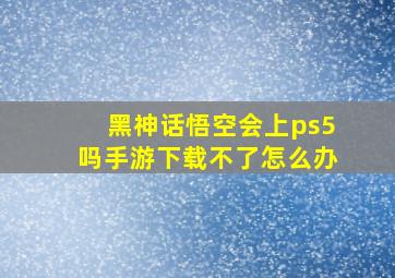 黑神话悟空会上ps5吗手游下载不了怎么办