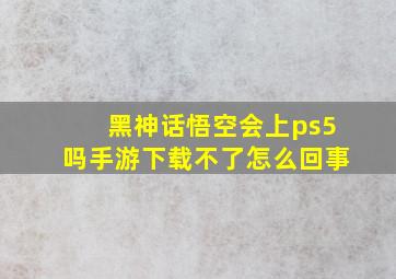 黑神话悟空会上ps5吗手游下载不了怎么回事