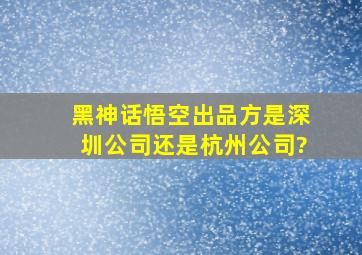 黑神话悟空出品方是深圳公司还是杭州公司?