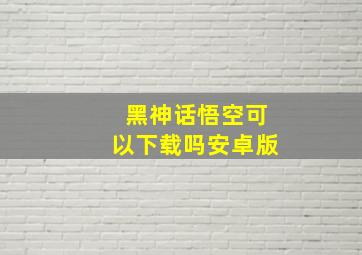 黑神话悟空可以下载吗安卓版