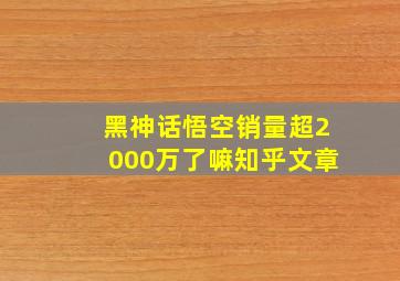 黑神话悟空销量超2000万了嘛知乎文章