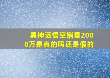 黑神话悟空销量2000万是真的吗还是假的