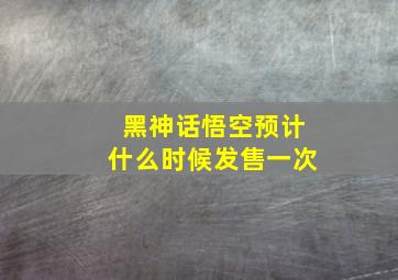 黑神话悟空预计什么时候发售一次