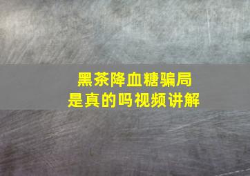 黑茶降血糖骗局是真的吗视频讲解