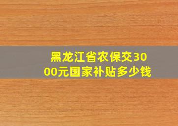 黑龙江省农保交3000元国家补贴多少钱