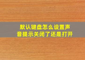 默认键盘怎么设置声音提示关闭了还是打开