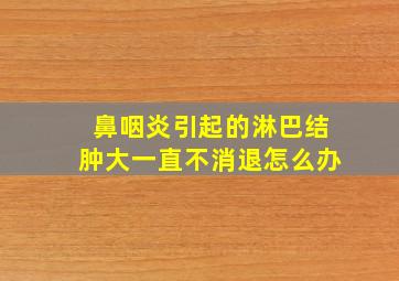 鼻咽炎引起的淋巴结肿大一直不消退怎么办