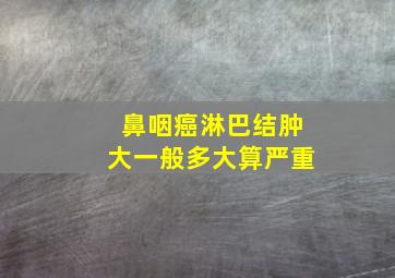 鼻咽癌淋巴结肿大一般多大算严重