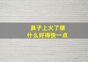 鼻子上火了擦什么好得快一点