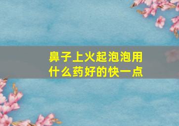 鼻子上火起泡泡用什么药好的快一点