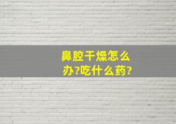 鼻腔干燥怎么办?吃什么药?