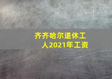 齐齐哈尔退休工人2021年工资