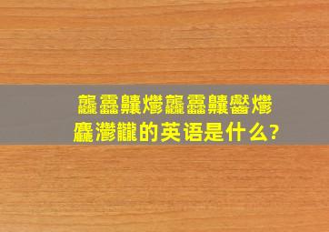 龘靐齉爩龘靐齉齾爩麤灪龖的英语是什么?