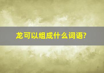 龙可以组成什么词语?