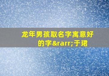 龙年男孩取名字寓意好的字→于珺