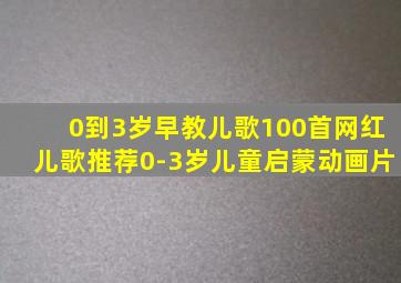 0到3岁早教儿歌100首网红儿歌推荐0-3岁儿童启蒙动画片