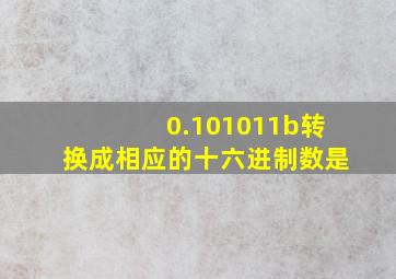 0.101011b转换成相应的十六进制数是