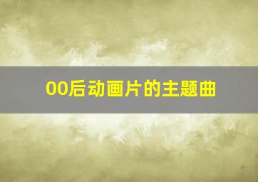 00后动画片的主题曲