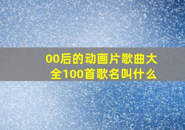 00后的动画片歌曲大全100首歌名叫什么