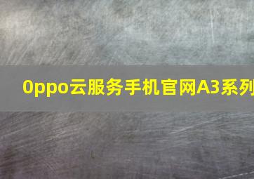 0ppo云服务手机官网A3系列