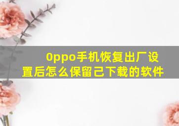 0ppo手机恢复出厂设置后怎么保留己下载的软件