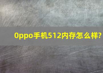 0ppo手机512内存怎么样?