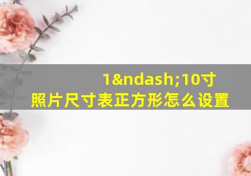 1–10寸照片尺寸表正方形怎么设置