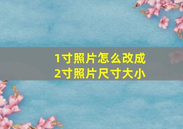 1寸照片怎么改成2寸照片尺寸大小