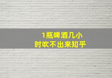 1瓶啤酒几小时吹不出来知乎