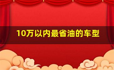 10万以内最省油的车型