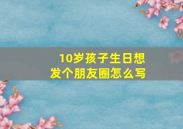 10岁孩子生日想发个朋友圈怎么写