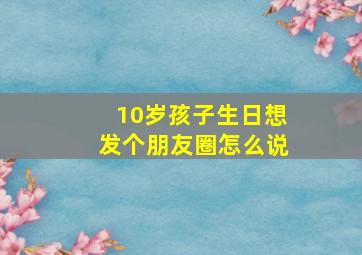 10岁孩子生日想发个朋友圈怎么说