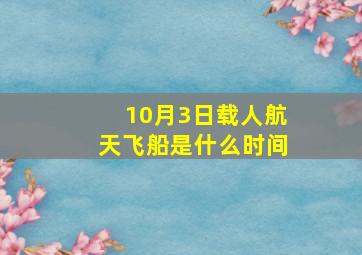 10月3日载人航天飞船是什么时间