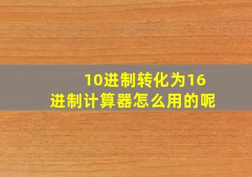 10进制转化为16进制计算器怎么用的呢