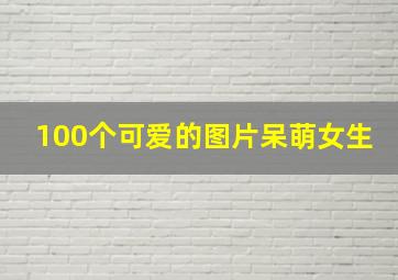 100个可爱的图片呆萌女生