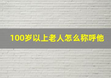 100岁以上老人怎么称呼他