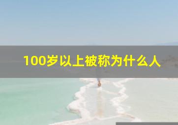 100岁以上被称为什么人