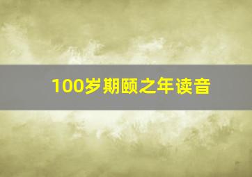 100岁期颐之年读音