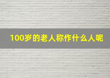 100岁的老人称作什么人呢