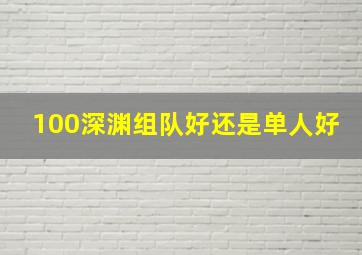 100深渊组队好还是单人好