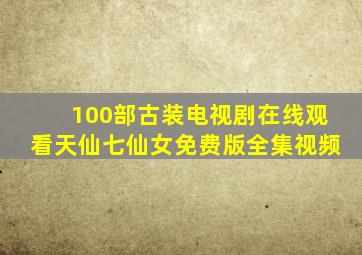 100部古装电视剧在线观看天仙七仙女免费版全集视频