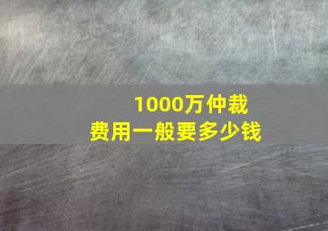 1000万仲裁费用一般要多少钱