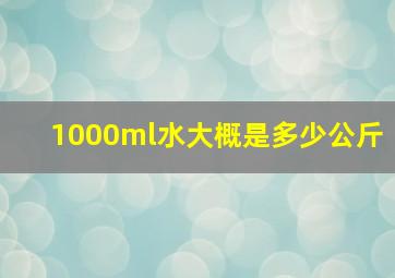 1000ml水大概是多少公斤