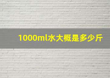 1000ml水大概是多少斤