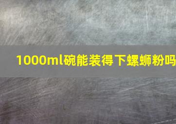 1000ml碗能装得下螺蛳粉吗