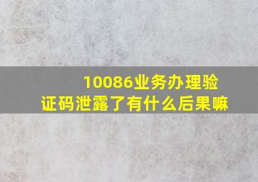 10086业务办理验证码泄露了有什么后果嘛